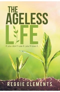 Coperta cărții 'The Ageless Life: If You Don't Use It, You'Ll Lose It. - Reggie Clements'