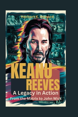 Keanu Reeves: A Legacy in Action - From the Matrix to John Wick - Herbert K. Howard