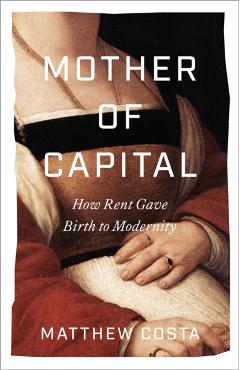 Mother of Capital: How Rent Gave Birth to Modernity - Matthew Costa