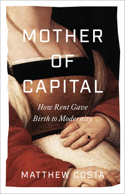 Mother of Capital: How Rent Gave Birth to Modernity - Matthew Costa