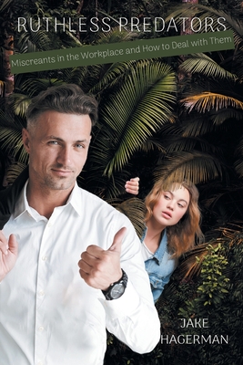 Ruthless Predators: Miscreants in the Workplace and How to Deal with Them - Jake Hagerman