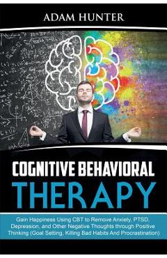 Coperta cărții 'Cognitive Behavioral Therapy: Gain Happiness Using CBT to Remove Anxiety, PTSD, Depression, and Other Negative Thoughts'