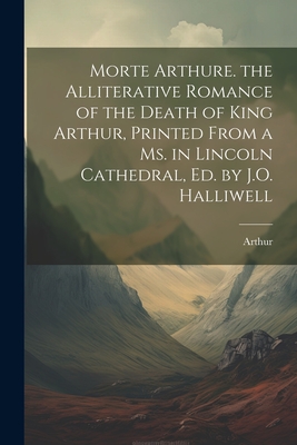 Morte Arthure. the Alliterative Romance of the Death of King Arthur, Printed From a Ms. in Lincoln Cathedral, Ed. by J.O. Halliwell - 