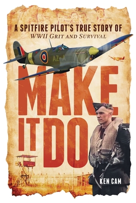 Make It Do: A Spitfire Pilot's True Story of WWII Grit and Survival - Ken Cam