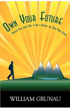 Coperta cărții 'Own Your Future: Straight Talk about How to Buy a Business and Build Your Future - Bill Grunau'