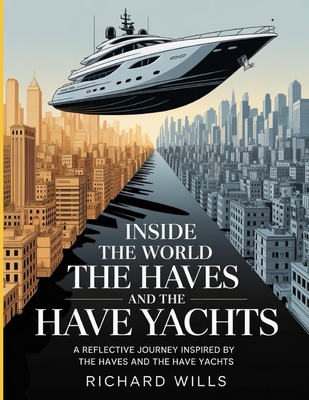 Inside the World of the Haves and the Have Yachts: A Reflective Journey Inspired by The Haves and the Have Yachts - Richard Wills
