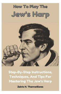 Coperta cărții 'How To Play The Jew's Harp: Step-By-Step Instructions, Techniques, And Tips For Mastering The Jew's Harp - Zelric H.'
