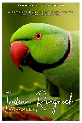 Indian Ringneck Parakeet: A comprehensive Guide to your vibrant and intelligent companion - David E. Norman