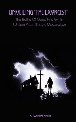 Unveiling 'The Exorcist': The Battle Of Good And Evil In William Peter Blatty's Masterpiece - Alexandre Smith