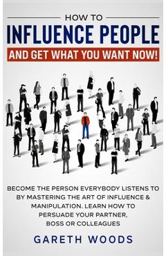 Coperta cărții 'How to Influence People and Get What You Want: Now Become The Person Everybody Listens to by Mastering the Art of'
