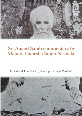 Srī Anand Sāhib commentary by Mahant Ganeshā Singh Nirmalā.: Edited and Translated by Kamalpreet Singh Pardeshi. - Kamalpreet Singh Pardeshi
