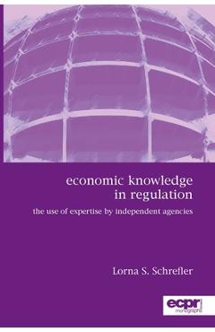 Poza produsului Economic Knowledge in Regulation: The Use of Expertise by Independent Agencies - Lorna S. Schrefler