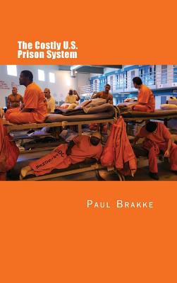 The Costly U. S. Prison System (in Full Color): Too Costly in Dollars, National Prestige and Lives - Paul Brakke
