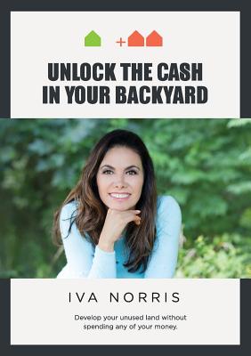 Coperta cărții 'Unlock the Cash in Your Backyard: Develop Your Unused Land Without Spending Any of Your Money - Iva Norris'