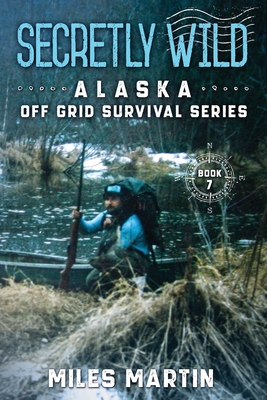 Secretly Wild: The Alaska Off Grid Survival Series - Miles Martin