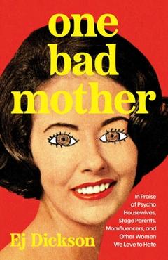 Poza produsului One Bad Mother: Praise of Psycho Housewives, Stage Parents, Momfluencers, and Other Women We Love to Hate - Ej Dickson