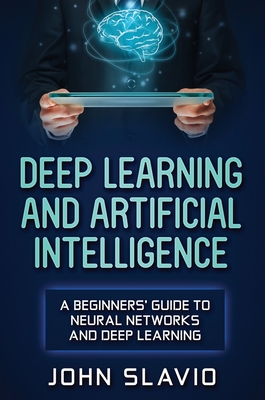 Deep Learning and Artificial Intelligence: A Beginners' Guide to Neural Networks and Deep Learning - John Slavio