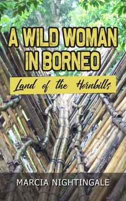 A Wild Woman in Borneo: Land of the Hornbills - Marcia Nightingale