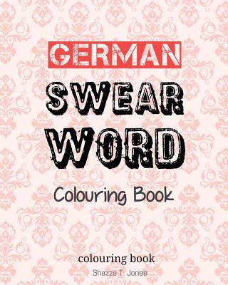 German Swear Word Colouring Book: Fluch- und Schimpfmalbuch fur Erwachsene - Shazza T. Jones