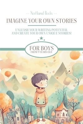 Imagine Your Own Stories: Unleash your writing potential and create your own unique stories! - for boys from 9 years old - 