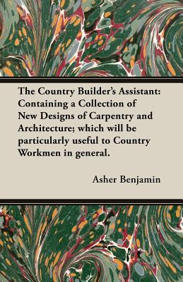 Coperta cărții 'The Country Builder's Assistant: Containing a Collection of New Designs of Carpentry and Architecture; which will be'