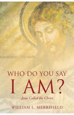 Coperta cărții 'Who Do You Say I AM? Jesus Called the Christ - William L. Merrifield'