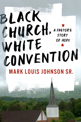 Black Church, White Convention: A Pastor's Story of Hope - Mark Louis Johnson