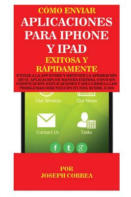 Cómo enviar Aplicaciones para iPhone y iPad Exitosa y Rápidamente: Enviar a la App Store y obtener la aprobación de su aplicación de Manera Exitosa, c - Joseph Correa
