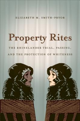 Property Rites: The Rhinelander Trial, Passing, and the Protection of Whiteness - Elizabeth M. Smith-pryor