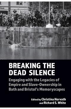 Breaking the Dead Silence: Engaging with the Legacies of Empire and Slave-Ownership in Bath and Bristol's Memoryscapes - Christina Horvath