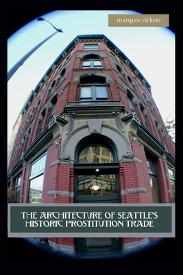 The Architecture of Seattle's Historic Prostitution Trade: Seattle Vice and the Sweet Painted Lady Commerce - Marques Vickers