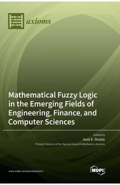 Coperta cărții 'Mathematical Fuzzy Logic in the Emerging Fields of Engineering, Finance, and Computer Sciences - Amit K. Shukla'