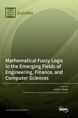 Coperta cărții 'Mathematical Fuzzy Logic in the Emerging Fields of Engineering, Finance, and Computer Sciences - Amit K. Shukla'