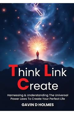 Coperta cărții 'Think Link Create: Harnessing & Understanding The Universal Power Laws To Create Your Perfect Life - Gavin D. Holmes'