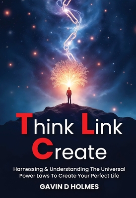 Think Link Create: Harnessing & Understanding The Universal Power Laws To Create Your Perfect Life - Gavin D. Holmes