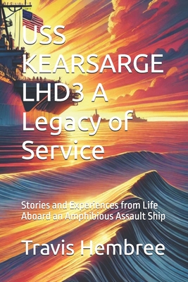 USS KEARSARGE LHD3 A Legacy of Service: Stories and Experiences from Life Aboard an Amphibious Assault Ship - Travis Hembree