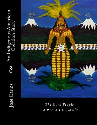 The Corn People: An Indigenous American Creation Story: La raza del maiz - Jose Manuel Carlos