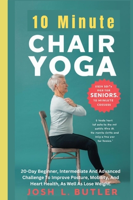10 Minute Chair Yoga for Seniors Over 60: 20-Day Beginner, Intermediate And Advanced Challenge To Improve Posture, Mobility, And Heart Health, As Well - Josh L. Butler