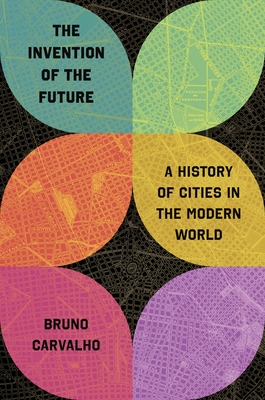 The Invention of the Future: A History of Cities in the Modern World - Bruno Carvalho