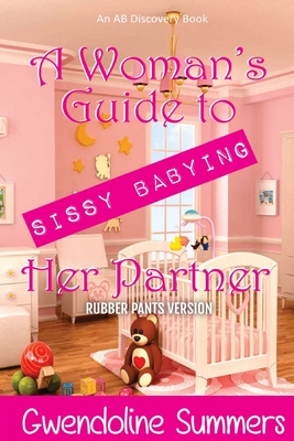 A Woman's Guide To Sissy Babying Her Partner (rubber pants version): An ABDL/Sissy baby/FemDom guide book - Rosalie Bent