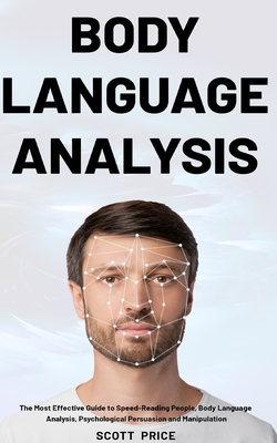 Body Language Analysis: The Most Effective Guide to Speed-Reading People, Body Language Analysis, Psychological Persuasion and Manipulation - Scott Price
