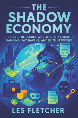 The Shadow Economy: Inside the Secret World of Offshore Banking, Tax Havens, and Elite Networks - Exposing Covert Financial Networks, Hidden Wealth & - Les Fletcher