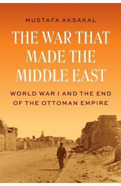 Poza produsului The War That Made the Middle East: World War I and the End of the Ottoman Empire - Mustafa Aksakal