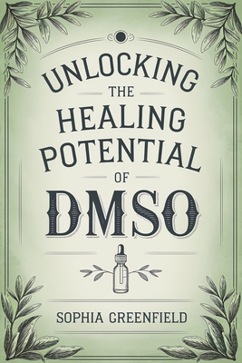 Unlocking The Healing Potential Of DMSO: The DMSO Book For Natural Pain Relief, Inflammation Relief, Joint Pain Relief And Chronic Pain As A Natural A - Sophia Greenfield