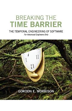Coperta cărții 'Breaking the Time Barrier: The Temporal Engineering of Software-For Advanced Engineers Only - Gordon E. Morrison'
