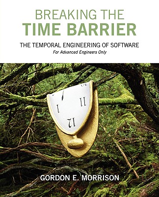 Breaking the Time Barrier: The Temporal Engineering of Software-For Advanced Engineers Only - Gordon E. Morrison
