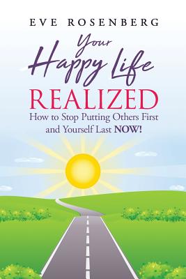 Your Happy Life Realized: How to Stop Putting Others First and Yourself Last NOW! - Eve Rosenberg