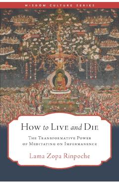 How to Live and Die: The Transformative Power of Meditating on Impermanence -