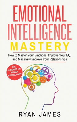 Emotional Intelligence: Mastery- How to Master Your Emotions, Improve Your EQ, and Massively Improve Your Relationships (Emotional Intelligenc - Ryan James