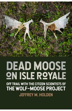 Coperta cărții 'Dead Moose on Isle Royale: Off Trail with the Citizen Scientists of the Wolf-Moose Project - Jeffrey M. Holden'